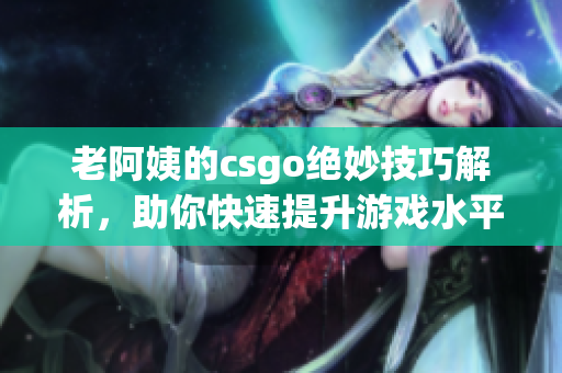 老阿姨的csgo绝妙技巧解析，助你快速提升游戏水平