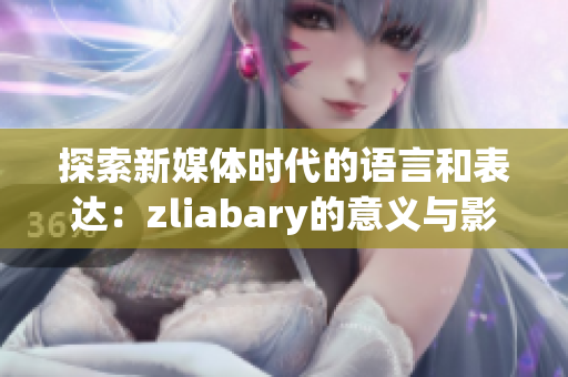 探索新媒体时代的语言和表达：zliabary的意义与影响