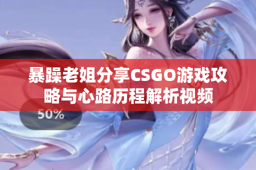 暴躁老姐分享CSGO游戏攻略与心路历程解析视频