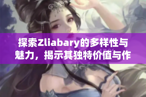 探索Zliabary的多样性与魅力，揭示其独特价值与作用