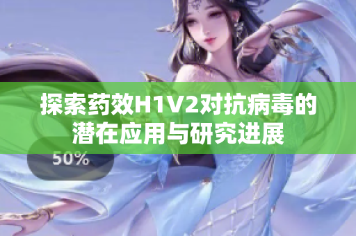 探索药效H1V2对抗病毒的潜在应用与研究进展