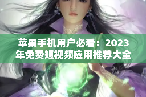 苹果手机用户必看：2023年免费短视频应用推荐大全