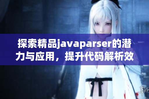 探索精品javaparser的潜力与应用，提升代码解析效率