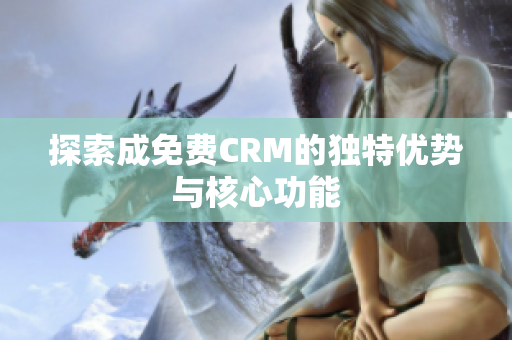 探索成免费CRM的独特优势与核心功能