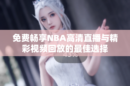 免费畅享NBA高清直播与精彩视频回放的最佳选择