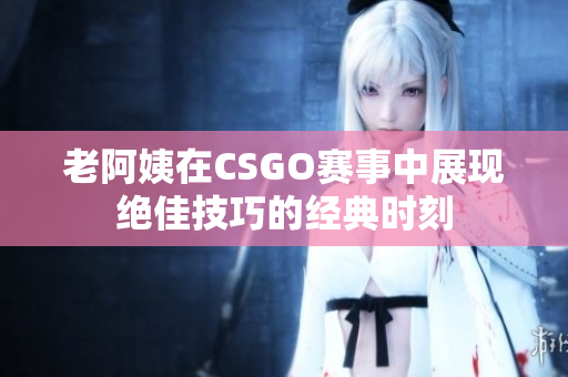 老阿姨在CSGO赛事中展现绝佳技巧的经典时刻