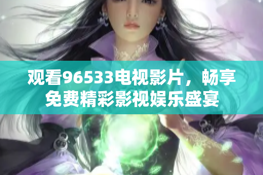 观看96533电视影片，畅享免费精彩影视娱乐盛宴