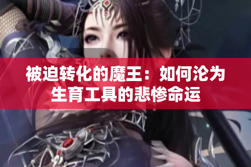 被迫转化的魔王：如何沦为生育工具的悲惨命运