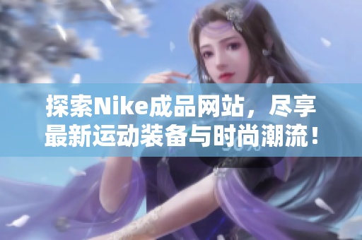 探索Nike成品网站，尽享最新运动装备与时尚潮流！