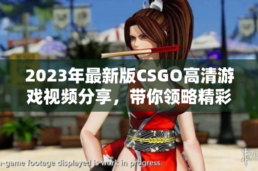 2023年最新版CSGO高清游戏视频分享，带你领略精彩瞬间