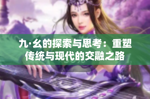 九·幺的探索与思考：重塑传统与现代的交融之路