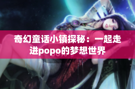 奇幻童话小镇探秘：一起走进popo的梦想世界