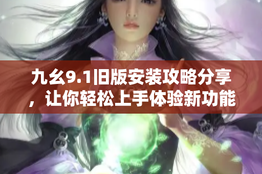 九幺9.1旧版安装攻略分享，让你轻松上手体验新功能