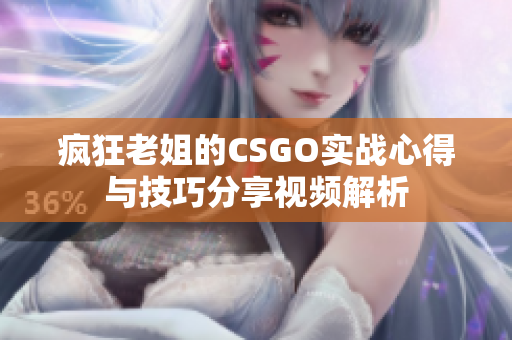 疯狂老姐的CSGO实战心得与技巧分享视频解析