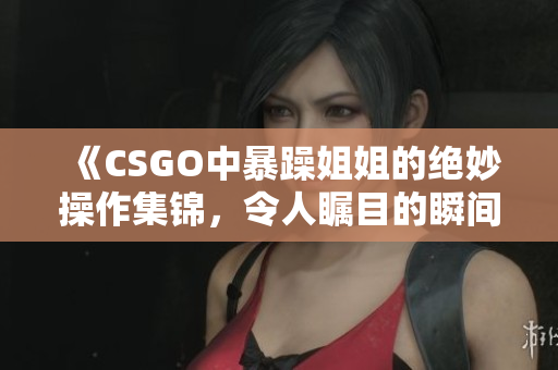 《CSGO中暴躁姐姐的绝妙操作集锦，令人瞩目的瞬间回顾》