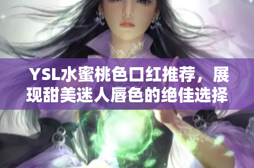  YSL水蜜桃色口红推荐，展现甜美迷人唇色的绝佳选择