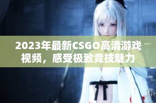 2023年最新CSGO高清游戏视频，感受极致竞技魅力