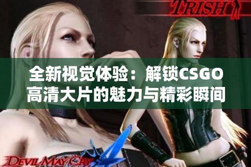 全新视觉体验：解锁CSGO高清大片的魅力与精彩瞬间