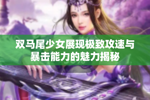 双马尾少女展现极致攻速与暴击能力的魅力揭秘