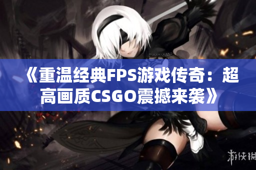 《重温经典FPS游戏传奇：超高画质CSGO震撼来袭》