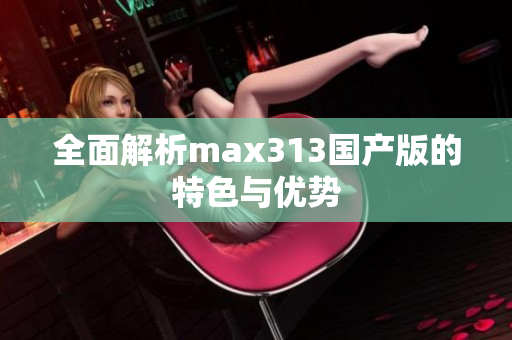 全面解析max313国产版的特色与优势