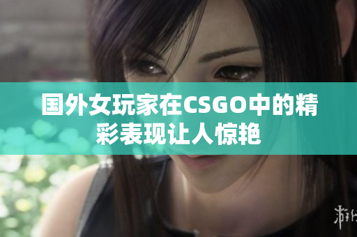 国外女玩家在CSGO中的精彩表现让人惊艳