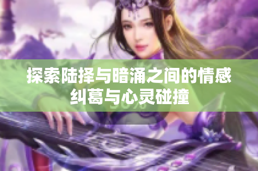 探索陆择与暗涌之间的情感纠葛与心灵碰撞