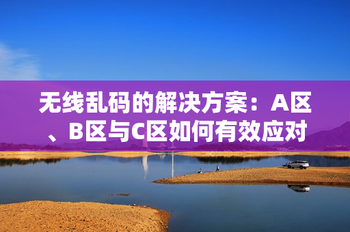 无线乱码的解决方案：A区、B区与C区如何有效应对