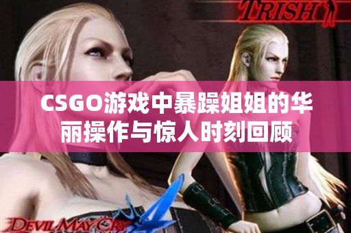 CSGO游戏中暴躁姐姐的华丽操作与惊人时刻回顾