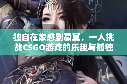 独自在家感到寂寞，一人挑战CSGO游戏的乐趣与孤独