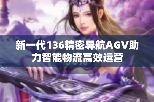 新一代136精密导航AGV助力智能物流高效运营