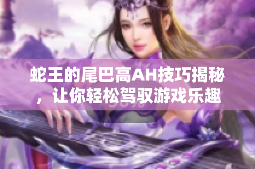 蛇王的尾巴高AH技巧揭秘，让你轻松驾驭游戏乐趣