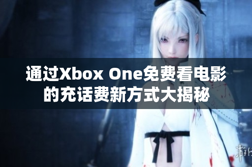 通过Xbox One免费看电影的充话费新方式大揭秘