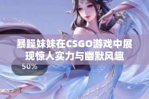 暴躁妹妹在CSGO游戏中展现惊人实力与幽默风趣