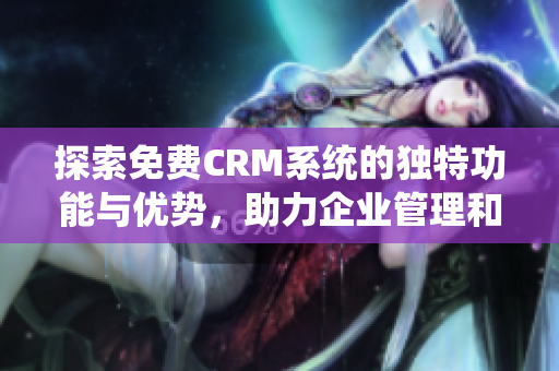 探索免费CRM系统的独特功能与优势，助力企业管理和成长