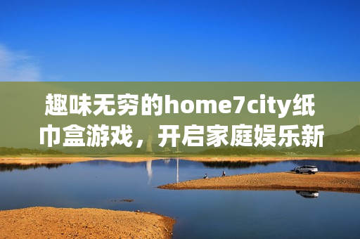 趣味无穷的home7city纸巾盒游戏，开启家庭娱乐新体验