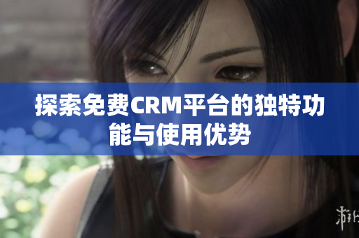 探索免费CRM平台的独特功能与使用优势