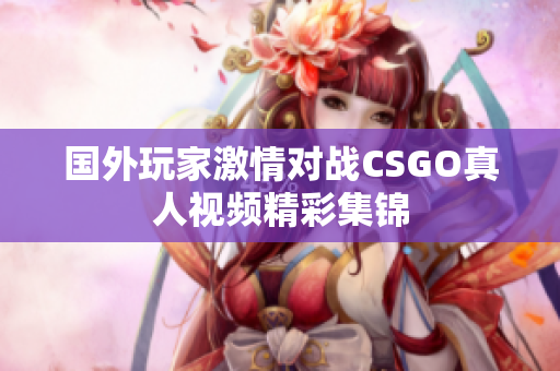 国外玩家激情对战CSGO真人视频精彩集锦