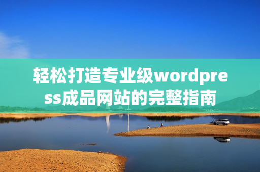 轻松打造专业级wordpress成品网站的完整指南