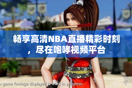 畅享高清NBA直播精彩时刻，尽在咆哮视频平台