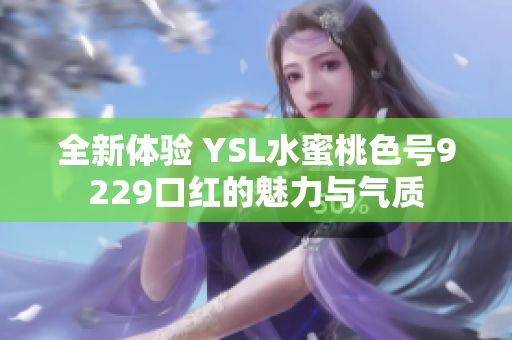 全新体验 YSL水蜜桃色号9229口红的魅力与气质