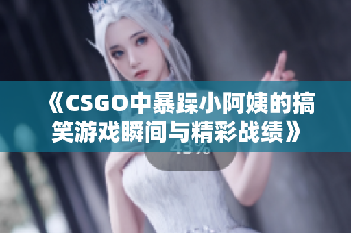 《CSGO中暴躁小阿姨的搞笑游戏瞬间与精彩战绩》