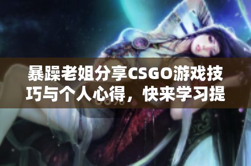 暴躁老姐分享CSGO游戏技巧与个人心得，快来学习提升吧