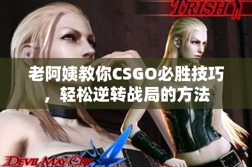 老阿姨教你CSGO必胜技巧，轻松逆转战局的方法