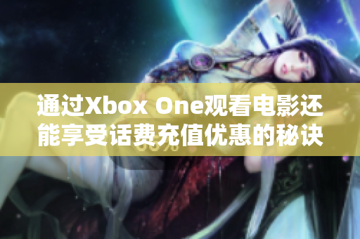 通过Xbox One观看电影还能享受话费充值优惠的秘诀揭秘