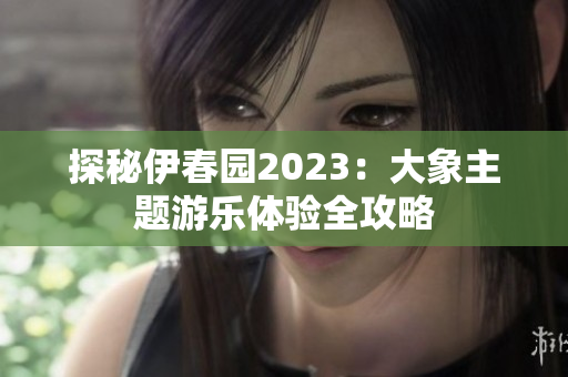 探秘伊春园2023：大象主题游乐体验全攻略