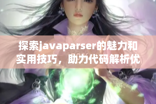 探索javaparser的魅力和实用技巧，助力代码解析优化