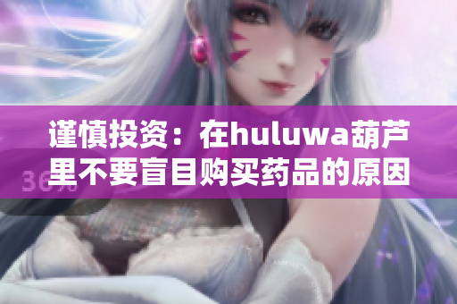 谨慎投资：在huluwa葫芦里不要盲目购买药品的原因分析