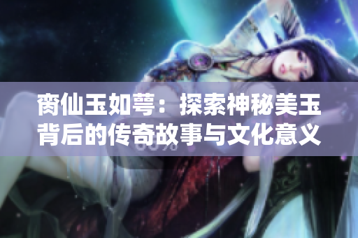 脔仙玉如萼：探索神秘美玉背后的传奇故事与文化意义