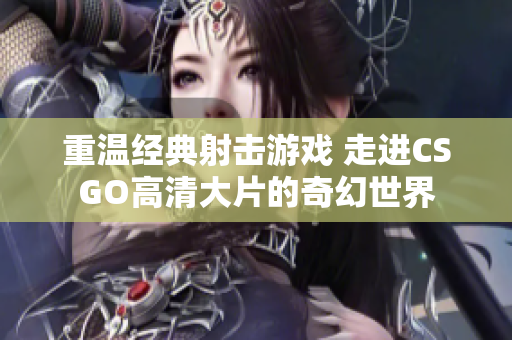 重温经典射击游戏 走进CSGO高清大片的奇幻世界